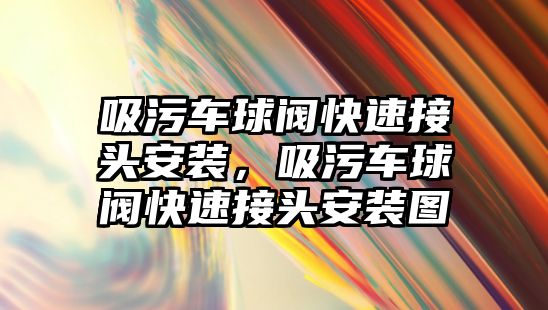 吸污車球閥快速接頭安裝，吸污車球閥快速接頭安裝圖