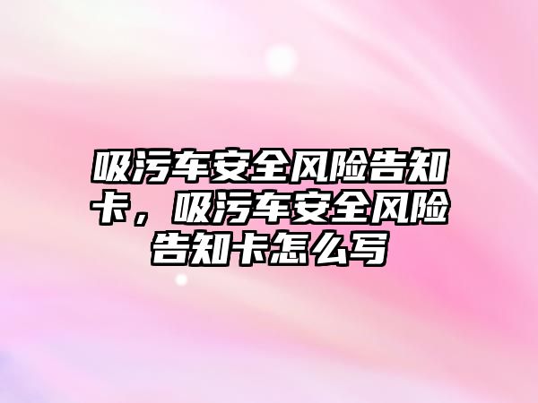 吸污車安全風險告知卡，吸污車安全風險告知卡怎么寫