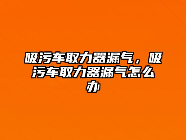 吸污車取力器漏氣，吸污車取力器漏氣怎么辦