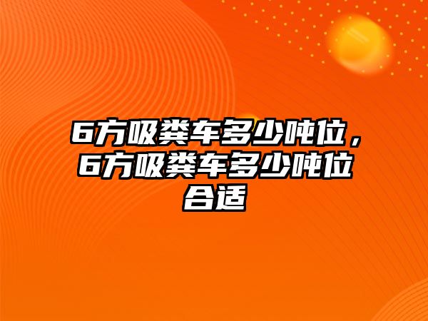 6方吸糞車多少噸位，6方吸糞車多少噸位合適