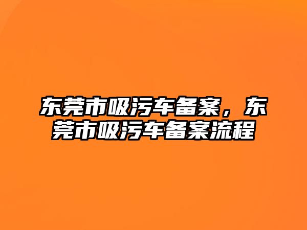 東莞市吸污車備案，東莞市吸污車備案流程