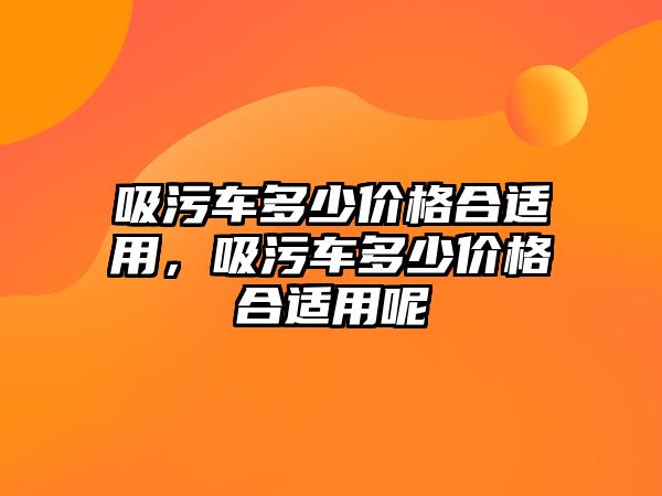 吸污車多少價格合適用，吸污車多少價格合適用呢