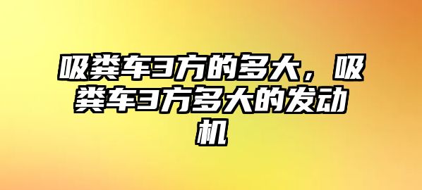 吸糞車3方的多大，吸糞車3方多大的發動機