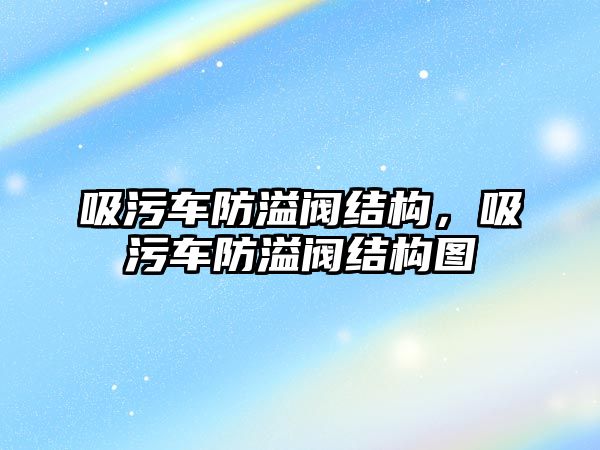 吸污車防溢閥結構，吸污車防溢閥結構圖