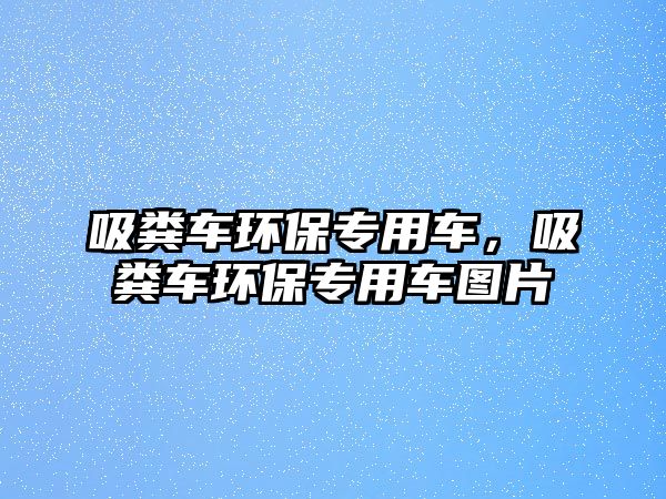 吸糞車環保專用車，吸糞車環保專用車圖片