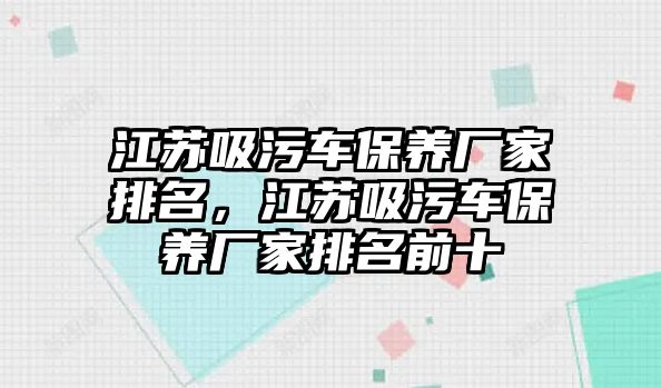 江蘇吸污車(chē)保養(yǎng)廠家排名，江蘇吸污車(chē)保養(yǎng)廠家排名前十