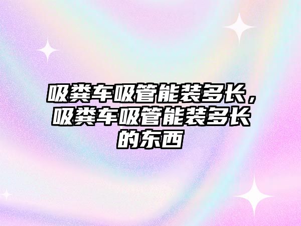 吸糞車吸管能裝多長，吸糞車吸管能裝多長的東西