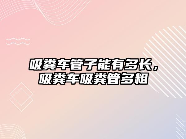 吸糞車管子能有多長，吸糞車吸糞管多粗