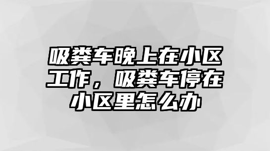 吸糞車晚上在小區工作，吸糞車停在小區里怎么辦