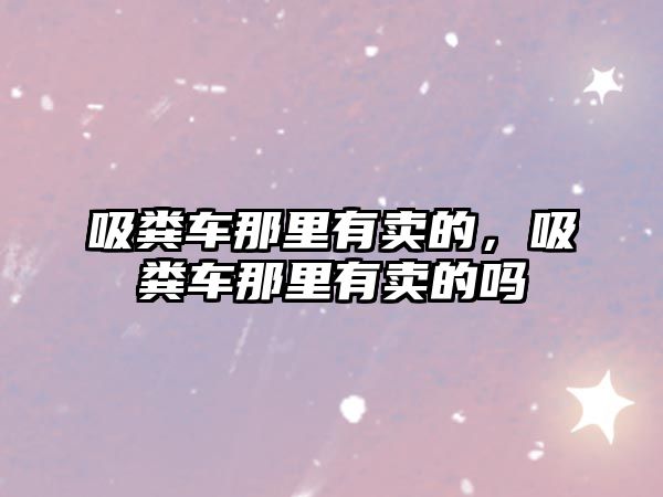 吸糞車那里有賣的，吸糞車那里有賣的嗎