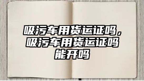 吸污車用貨運證嗎，吸污車用貨運證嗎能開嗎