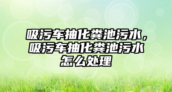 吸污車抽化糞池污水，吸污車抽化糞池污水怎么處理