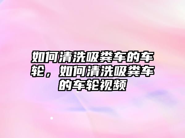 如何清洗吸糞車的車輪，如何清洗吸糞車的車輪視頻