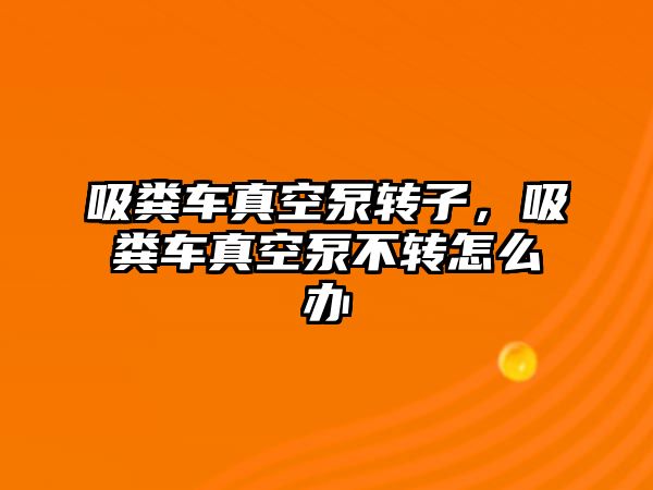 吸糞車真空泵轉子，吸糞車真空泵不轉怎么辦