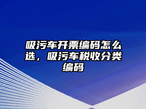 吸污車開票編碼怎么選，吸污車稅收分類編碼