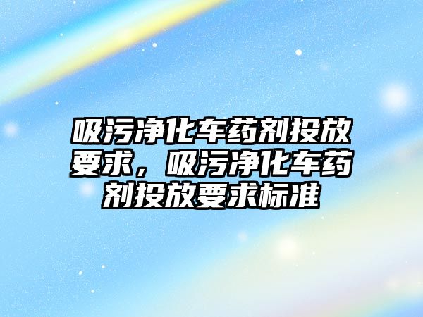 吸污凈化車藥劑投放要求，吸污凈化車藥劑投放要求標(biāo)準(zhǔn)