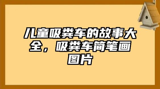 兒童吸糞車的故事大全，吸糞車簡(jiǎn)筆畫圖片