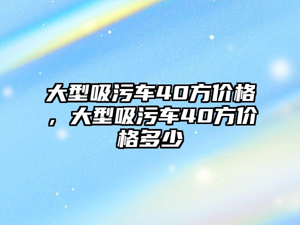 大型吸污車40方價格，大型吸污車40方價格多少