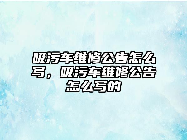 吸污車維修公告怎么寫，吸污車維修公告怎么寫的