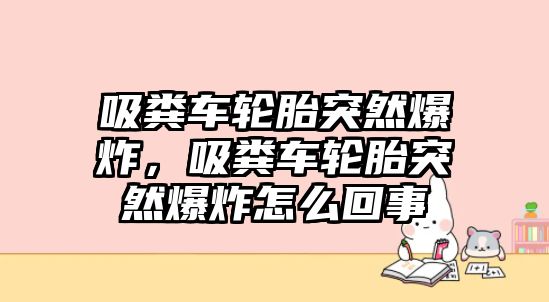 吸糞車輪胎突然爆炸，吸糞車輪胎突然爆炸怎么回事