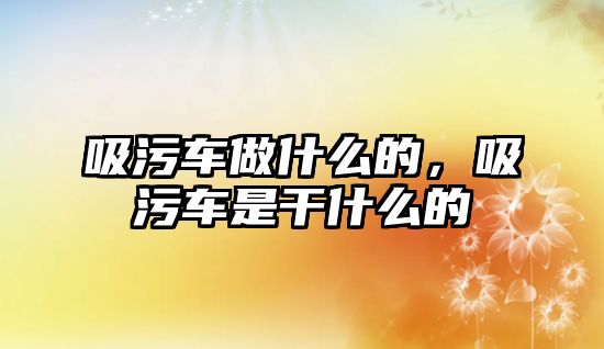 吸污車做什么的，吸污車是干什么的