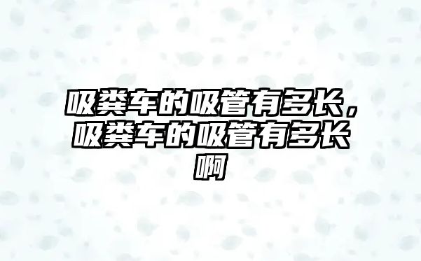 吸糞車的吸管有多長，吸糞車的吸管有多長啊