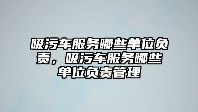 吸污車服務哪些單位負責，吸污車服務哪些單位負責管理