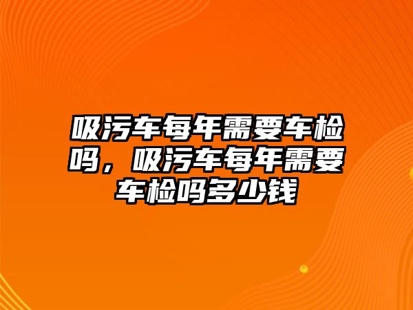 吸污車每年需要車檢嗎，吸污車每年需要車檢嗎多少錢