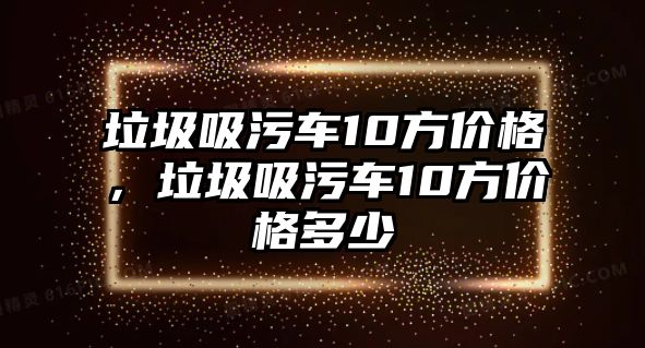 垃圾吸污車10方價格，垃圾吸污車10方價格多少