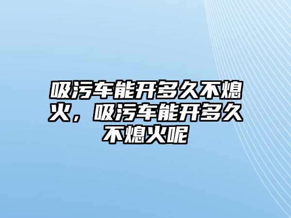 吸污車能開多久不熄火，吸污車能開多久不熄火呢