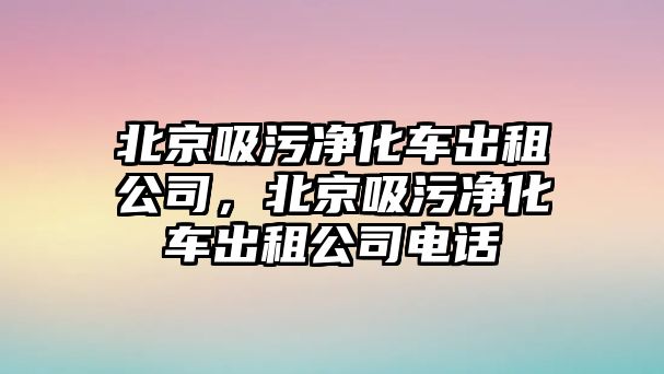 北京吸污凈化車出租公司，北京吸污凈化車出租公司電話