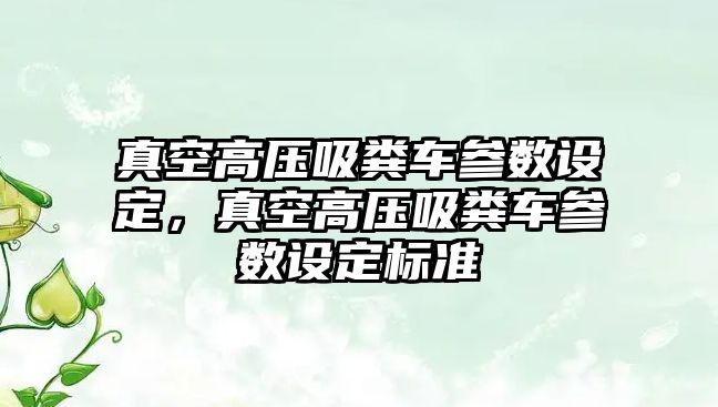 真空高壓吸糞車參數設定，真空高壓吸糞車參數設定標準