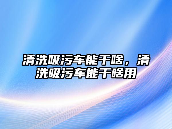 清洗吸污車能干啥，清洗吸污車能干啥用