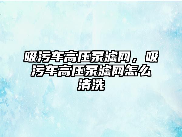 吸污車高壓泵濾網，吸污車高壓泵濾網怎么清洗