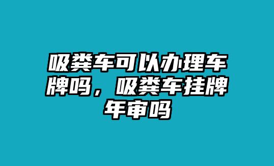 吸糞車可以辦理車牌嗎，吸糞車掛牌年審嗎