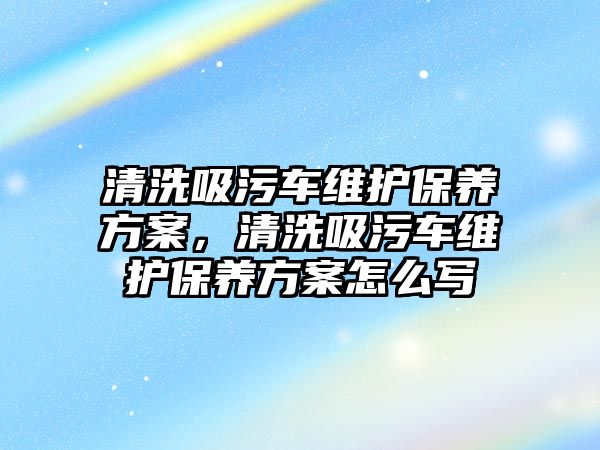 清洗吸污車維護保養方案，清洗吸污車維護保養方案怎么寫