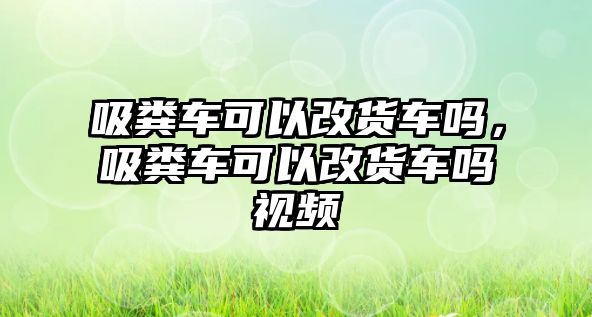 吸糞車可以改貨車嗎，吸糞車可以改貨車嗎視頻