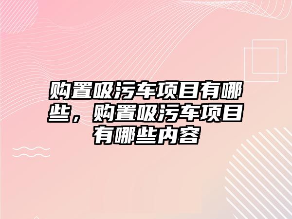 購置吸污車項目有哪些，購置吸污車項目有哪些內容