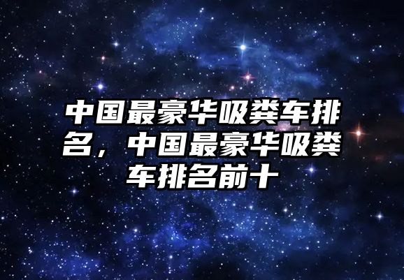 中國(guó)最豪華吸糞車排名，中國(guó)最豪華吸糞車排名前十