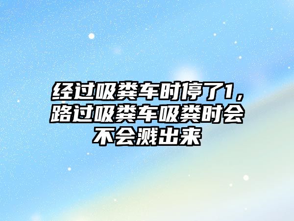 經過吸糞車時停了1，路過吸糞車吸糞時會不會濺出來