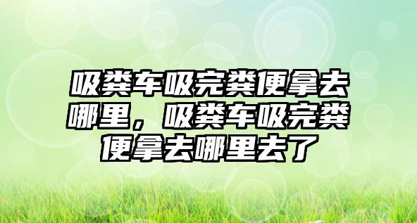 吸糞車吸完糞便拿去哪里，吸糞車吸完糞便拿去哪里去了