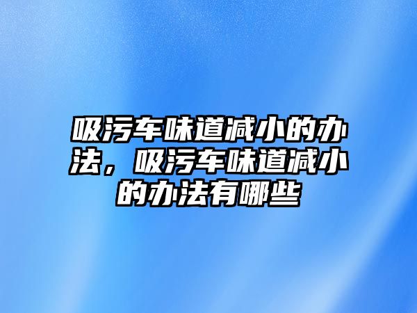 吸污車味道減小的辦法，吸污車味道減小的辦法有哪些