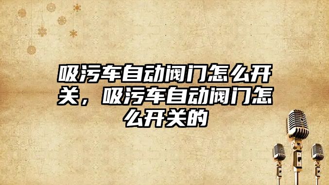 吸污車自動閥門怎么開關，吸污車自動閥門怎么開關的