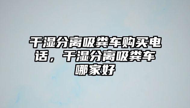 干濕分離吸糞車(chē)購(gòu)買(mǎi)電話，干濕分離吸糞車(chē)哪家好