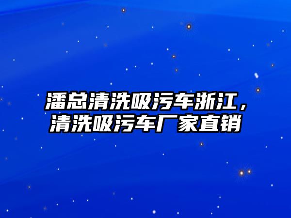 潘總清洗吸污車浙江，清洗吸污車廠家直銷