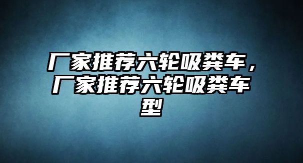 廠家推薦六輪吸糞車，廠家推薦六輪吸糞車型