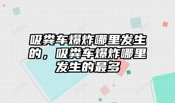 吸糞車爆炸哪里發(fā)生的，吸糞車爆炸哪里發(fā)生的最多