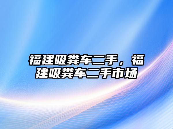 福建吸糞車二手，福建吸糞車二手市場(chǎng)