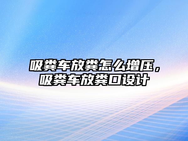 吸糞車放糞怎么增壓，吸糞車放糞口設計