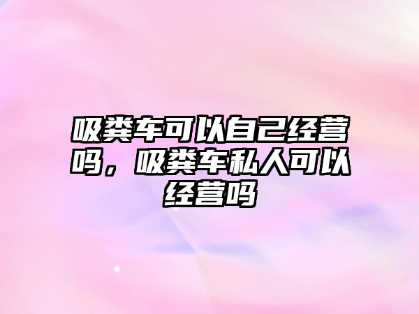 吸糞車可以自己經營嗎，吸糞車私人可以經營嗎